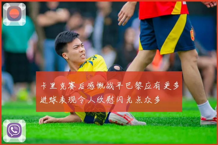 卡里克赛后感慨战平巴黎应有更多进球表现令人欣慰闪光点众多